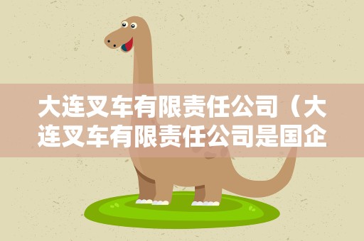 大连叉车有限责任公司（大连叉车有限责任公司是国企吗）