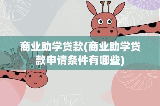 商业助学贷款(商业助学贷款申请条件有哪些)