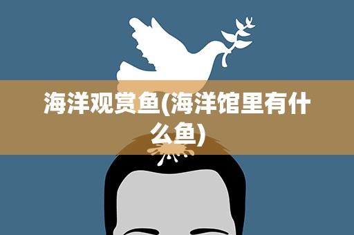 海洋观赏鱼(海洋馆里有什么鱼)