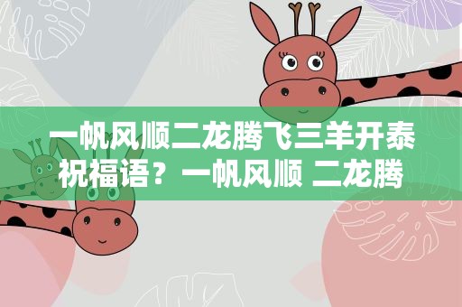 一帆风顺二龙腾飞三羊开泰祝福语？一帆风顺 二龙腾飞 三羊开泰