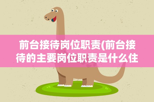 前台接待岗位职责(前台接待的主要岗位职责是什么住要负责什么工作)