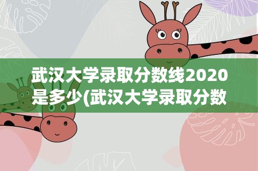 武汉大学录取分数线2020是多少(武汉大学录取分数线2020是多少分)