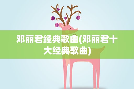 邓丽君经典歌曲(邓丽君十大经典歌曲)