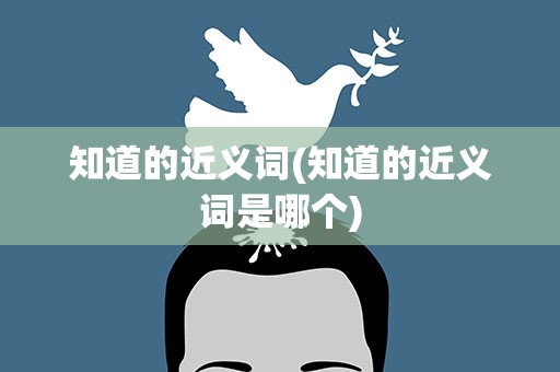 知道的近义词(知道的近义词是哪个)