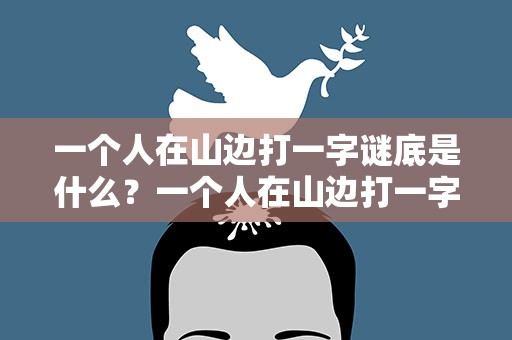 一个人在山边打一字谜底是什么？一个人在山边打一字谜底是什么呢