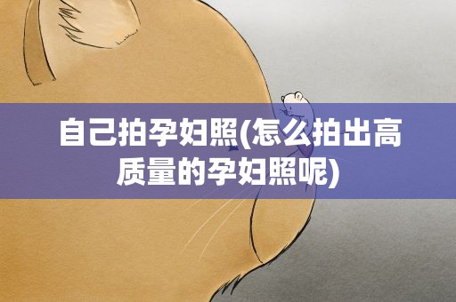 自己拍孕妇照(怎么拍出高质量的孕妇照呢)