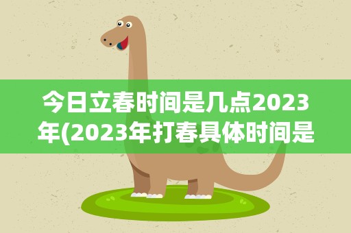 今日立春时间是几点2023年(2023年打春具体时间是几点几分-今日热点)
