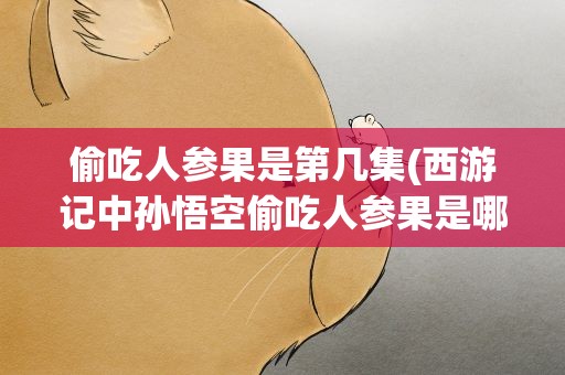 偷吃人参果是第几集(西游记中孙悟空偷吃人参果是哪一集)