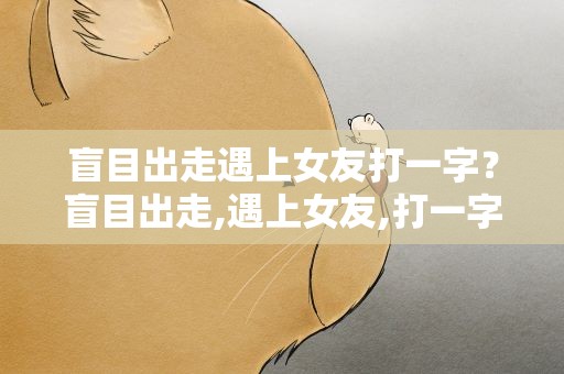 盲目出走遇上女友打一字？盲目出走,遇上女友,打一字