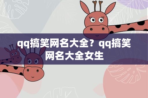 qq搞笑网名大全？qq搞笑网名大全女生