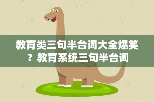 教育类三句半台词大全爆笑？教育系统三句半台词