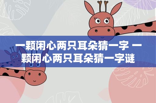 一颗闲心两只耳朵猜一字 一颗闲心两只耳朵猜一字谜