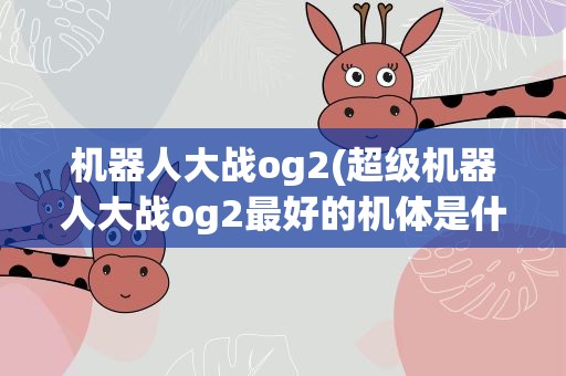机器人大战og2(超级机器人大战og2最好的机体是什么)