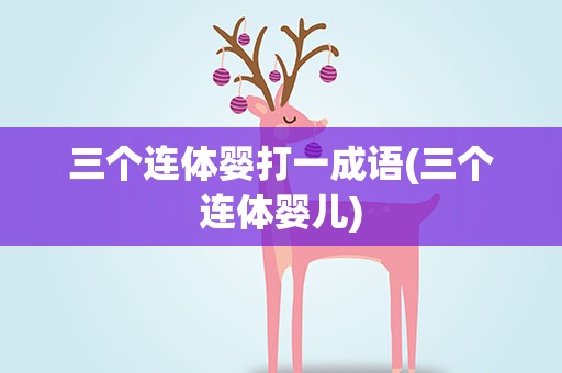 三个连体婴打一成语(三个连体婴儿)