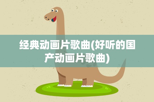 经典动画片歌曲(好听的国产动画片歌曲)