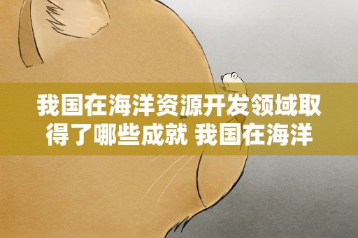 我国在海洋资源开发领域取得了哪些成就 我国在海洋资源开发领域取得了哪些成就资料