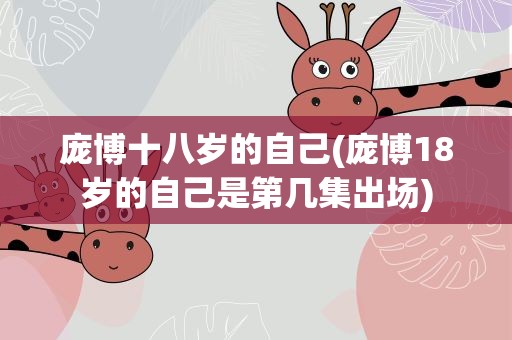 庞博十八岁的自己(庞博18岁的自己是第几集出场)