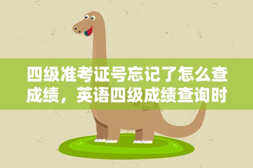 四级准考证号忘记了怎么查成绩，英语四级成绩查询时忘记准考证号怎么办