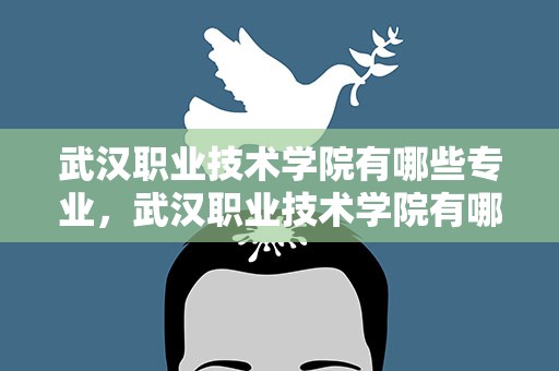 武汉职业技术学院有哪些专业，武汉职业技术学院有哪些专业组