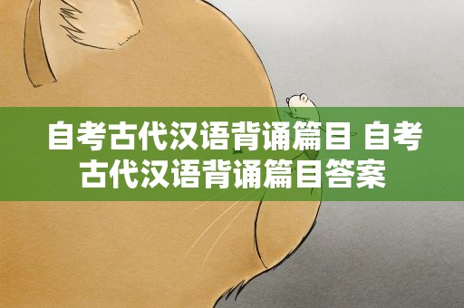 自考古代汉语背诵篇目 自考古代汉语背诵篇目答案
