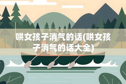 哄女孩子消气的话(哄女孩子消气的话大全)