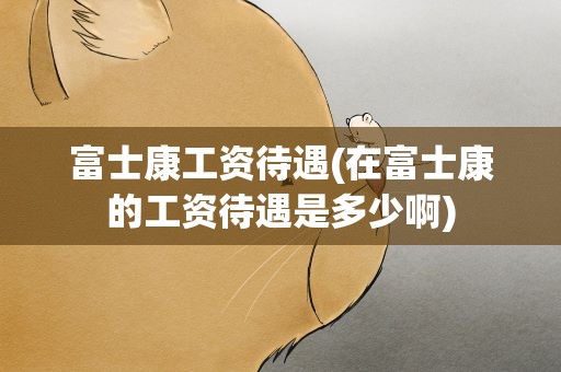 富士康工资待遇(在富士康的工资待遇是多少啊)