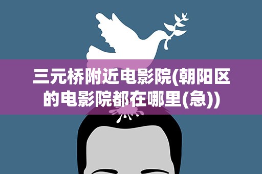 三元桥附近电影院(朝阳区的电影院都在哪里(急))