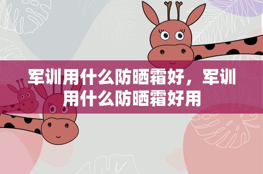 军训用什么防晒霜好，军训用什么防晒霜好用
