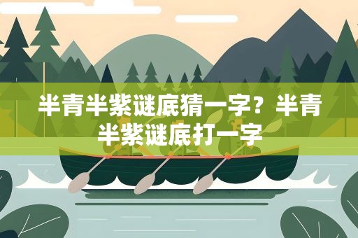 半青半紫谜底猜一字？半青半紫谜底打一字