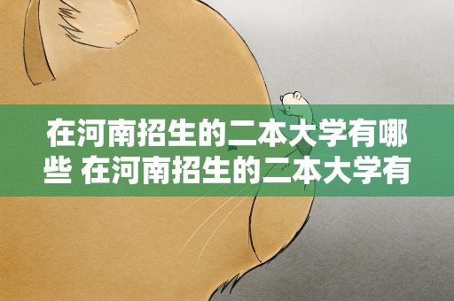 在河南招生的二本大学有哪些 在河南招生的二本大学有哪些学校