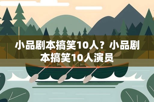 小品剧本搞笑10人？小品剧本搞笑10人演员