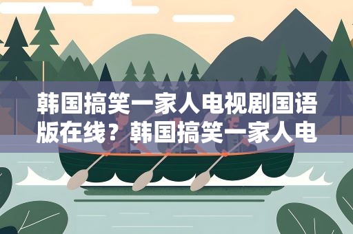 韩国搞笑一家人电视剧国语版在线？韩国搞笑一家人电视剧国语版在线播放