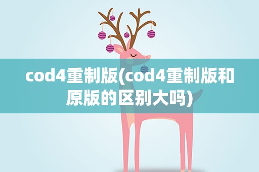 cod4重制版(cod4重制版和原版的区别大吗)