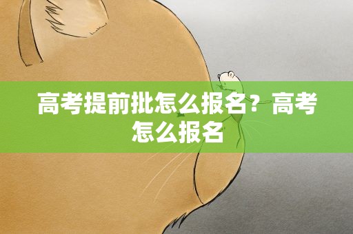 高考提前批怎么报名？高考怎么报名