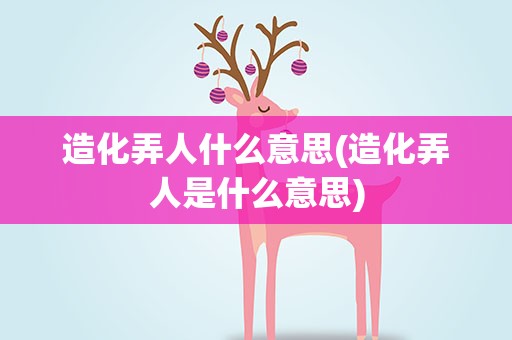 造化弄人什么意思(造化弄人是什么意思)