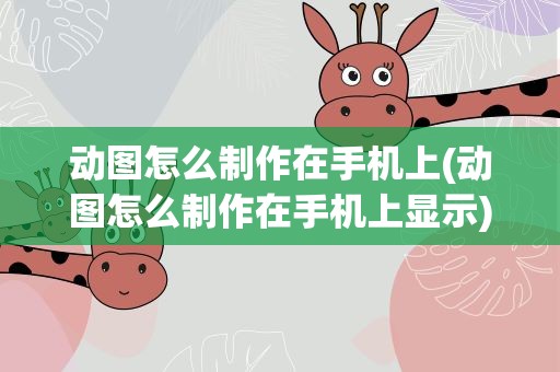 动图怎么制作在手机上(动图怎么制作在手机上显示)