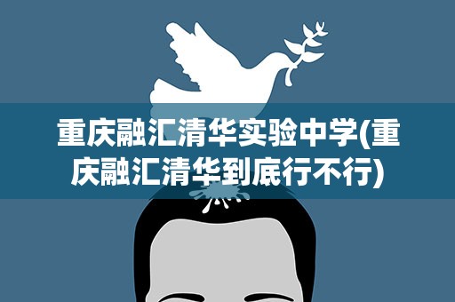 重庆融汇清华实验中学(重庆融汇清华到底行不行)