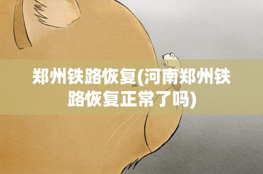 郑州铁路恢复(河南郑州铁路恢复正常了吗)