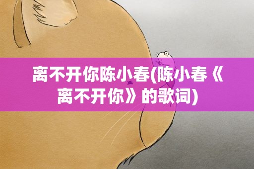 离不开你陈小春(陈小春《离不开你》的歌词)
