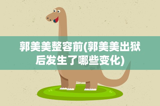 郭美美整容前(郭美美出狱后发生了哪些变化)
