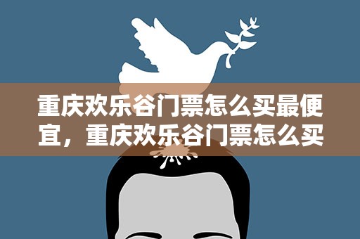 重庆欢乐谷门票怎么买最便宜，重庆欢乐谷门票怎么买最便宜呢