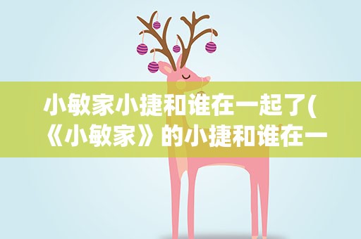 小敏家小捷和谁在一起了(《小敏家》的小捷和谁在一起了)