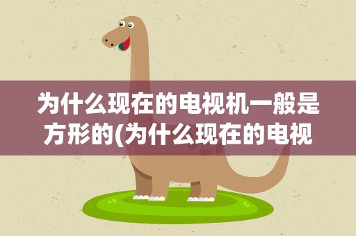 为什么现在的电视机一般是方形的(为什么现在的电视机一般是方形的呢)