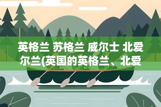 英格兰 苏格兰 威尔士 北爱尔兰(英国的英格兰、北爱尔兰、苏格兰、威尔士到底是什么关系)
