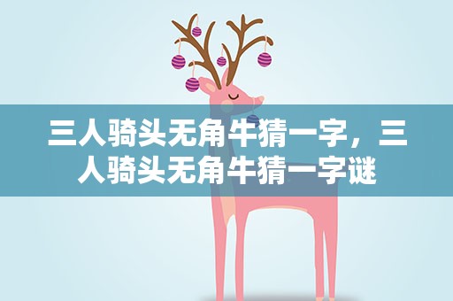 三人骑头无角牛猜一字，三人骑头无角牛猜一字谜