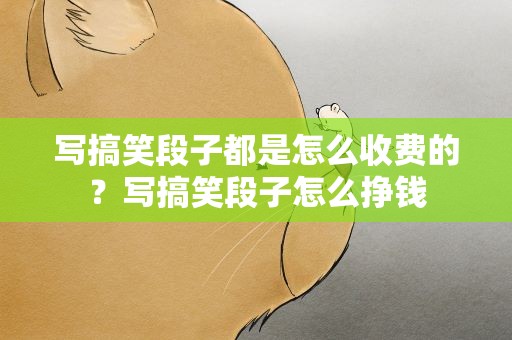 写搞笑段子都是怎么收费的？写搞笑段子怎么挣钱