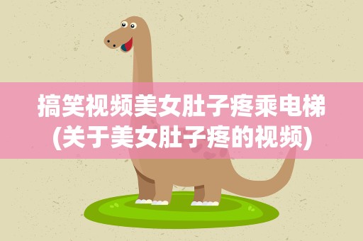 搞笑视频美女肚子疼乘电梯(关于美女肚子疼的视频)