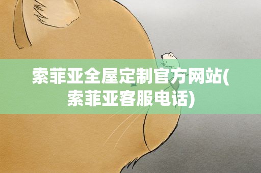 索菲亚全屋定制官方网站(索菲亚客服电话)