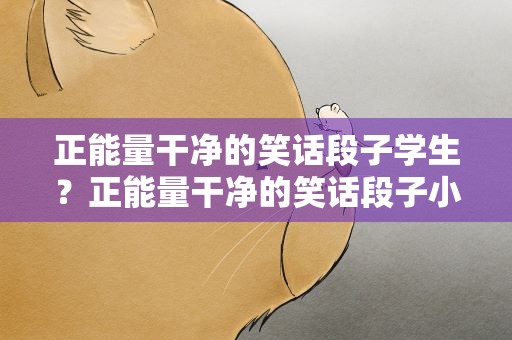 正能量干净的笑话段子学生？正能量干净的笑话段子小学生