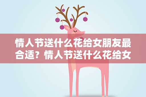 情人节送什么花给女朋友最合适？情人节送什么花给女朋友最合适呢